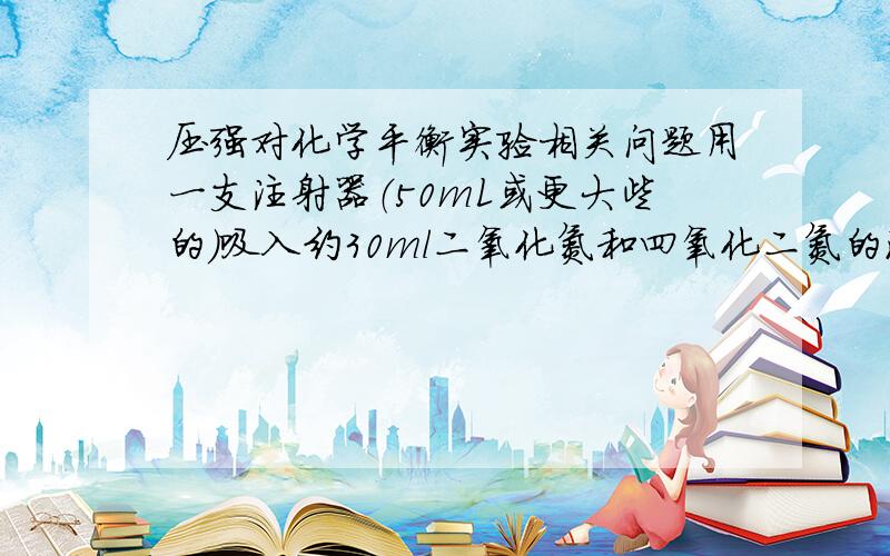 压强对化学平衡实验相关问题用一支注射器（50mL或更大些的）吸入约30ml二氧化氮和四氧化二氮的混合气体,并将针头插入胶塞封闭.推针管将二氧化氮急速压缩时,会看到气体颜色先变深后慢