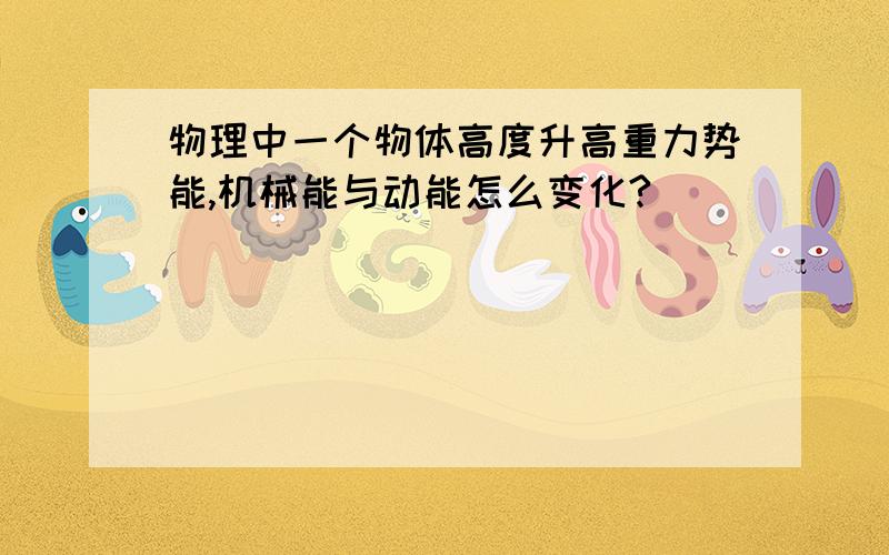 物理中一个物体高度升高重力势能,机械能与动能怎么变化?