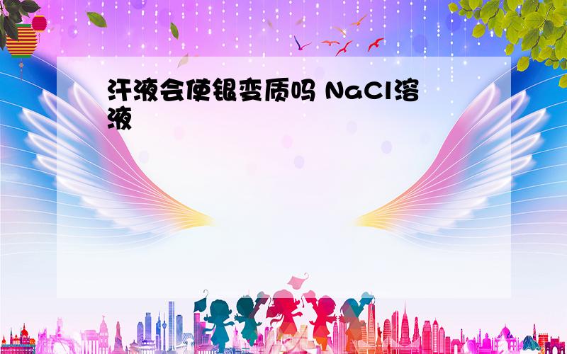 汗液会使银变质吗 NaCl溶液