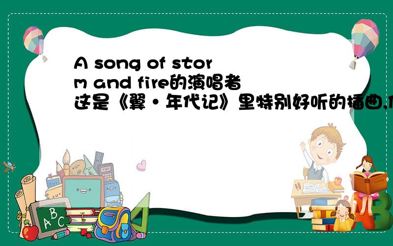 A song of storm and fire的演唱者这是《翼·年代记》里特别好听的插曲,但是我不知道歌手是谁,请知情者速告诉我是谁唱的,我太想知道了.