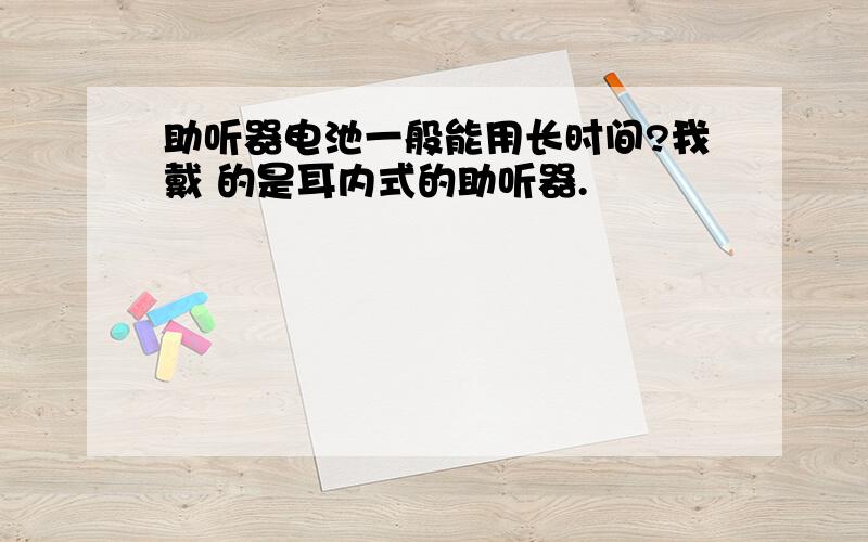 助听器电池一般能用长时间?我戴 的是耳内式的助听器.