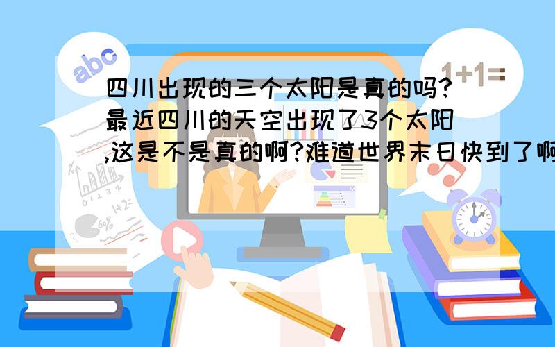 四川出现的三个太阳是真的吗?最近四川的天空出现了3个太阳,这是不是真的啊?难道世界末日快到了啊~到底是什么原因啊?