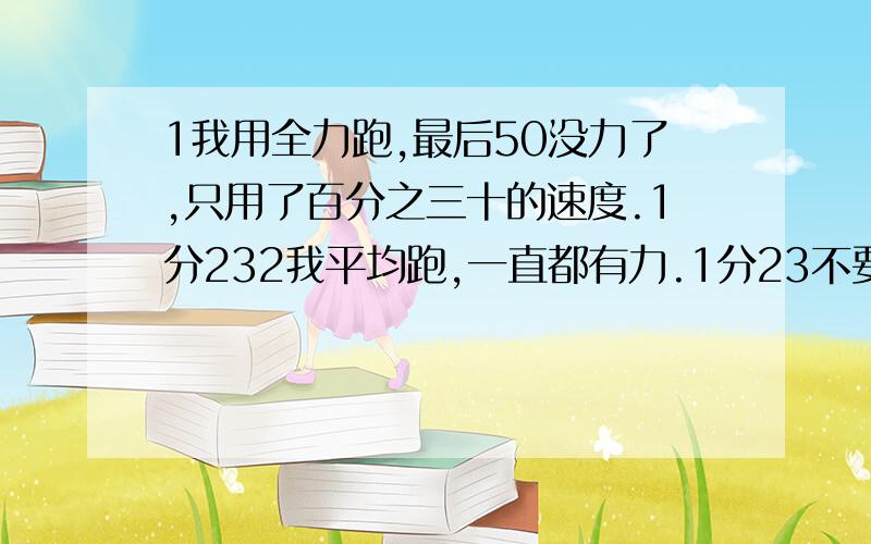 1我用全力跑,最后50没力了,只用了百分之三十的速度.1分232我平均跑,一直都有力.1分23不要说训练的,我没时间废话的不要来我只想知道怎么分配体力等等我们暂时是不分道的,抢第一道.我的速