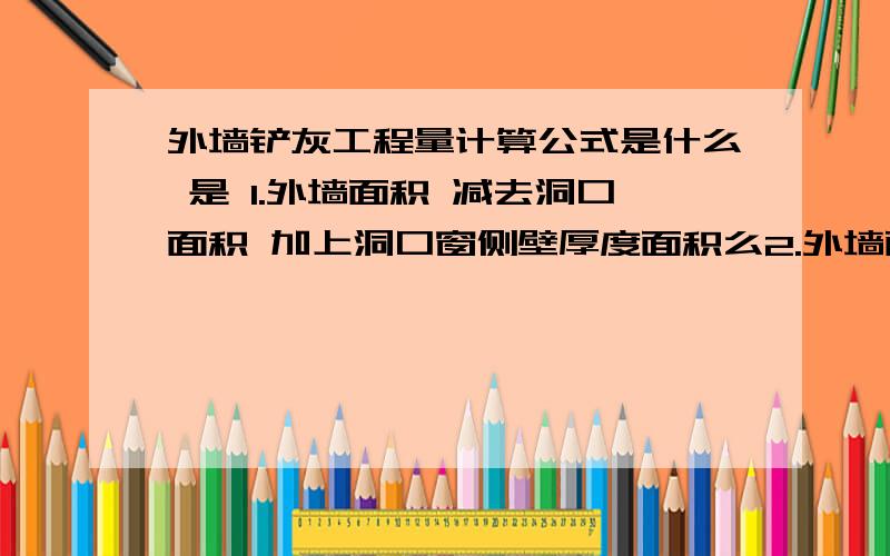 外墙铲灰工程量计算公式是什么 是 1.外墙面积 减去洞口面积 加上洞口窗侧壁厚度面积么2.外墙面积 减去洞口面积3.外墙面积 加上外墙面积减去洞口面积 这三个是哪个啊 有个人做的预算是