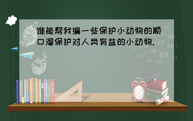 谁能帮我编一些保护小动物的顺口溜保护对人类有益的小动物.