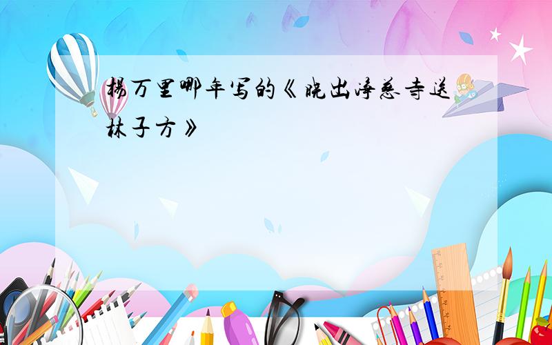 杨万里哪年写的《晓出净慈寺送林子方》