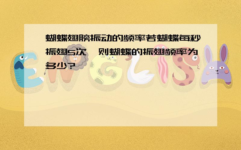 蝴蝶翅膀振动的频率若蝴蝶每秒振翅5次,则蝴蝶的振翅频率为多少?
