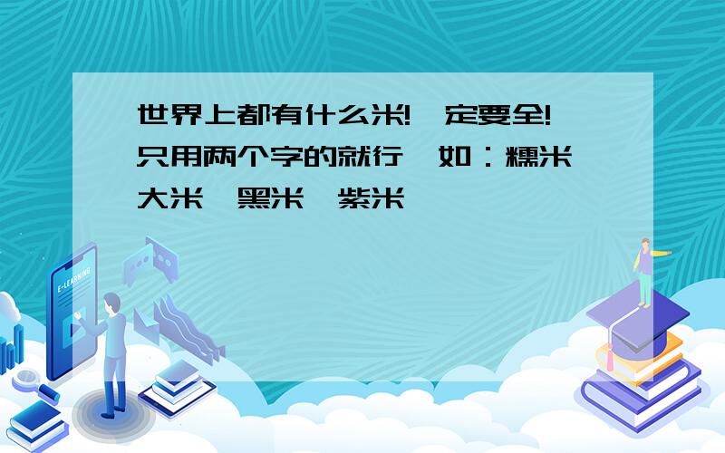 世界上都有什么米!一定要全!只用两个字的就行,如：糯米、大米、黑米、紫米……