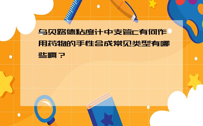 乌贝路德粘度计中支管C有何作用药物的手性合成常见类型有哪些啊？