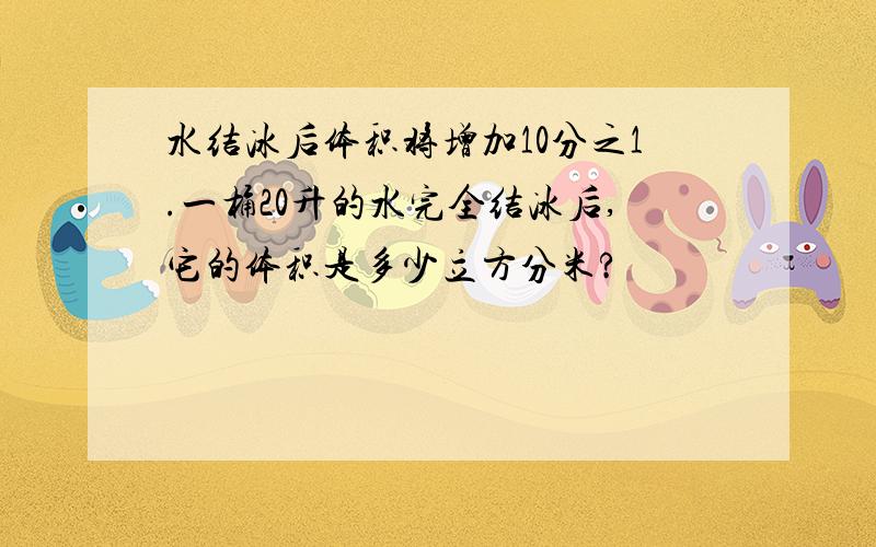 水结冰后体积将增加10分之1.一桶20升的水完全结冰后,它的体积是多少立方分米?