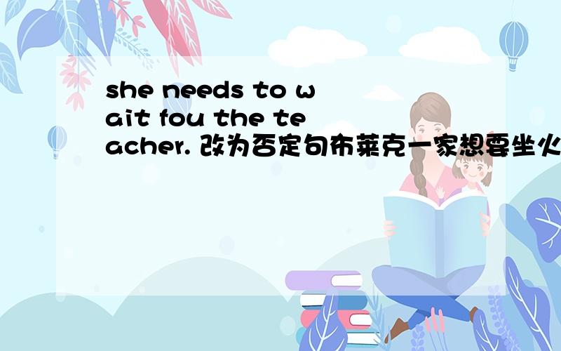 she needs to wait fou the teacher. 改为否定句布莱克一家想要坐火车去三亚.在我祖父母家旁边有一个小花园.英文翻译.