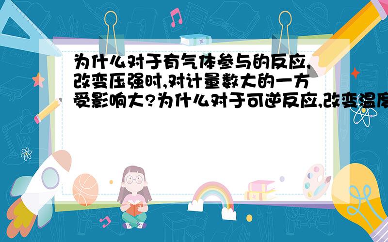 为什么对于有气体参与的反应,改变压强时,对计量数大的一方受影响大?为什么对于可逆反应,改变温度时,对与吸热的放应影响较大?