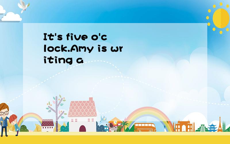 It's five o'c lock.Amy is writing a