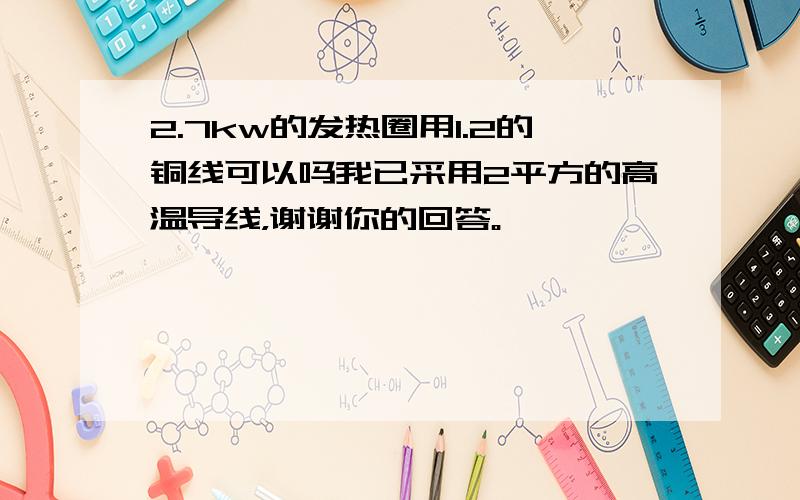 2.7kw的发热圈用1.2的铜线可以吗我已采用2平方的高温导线，谢谢你的回答。