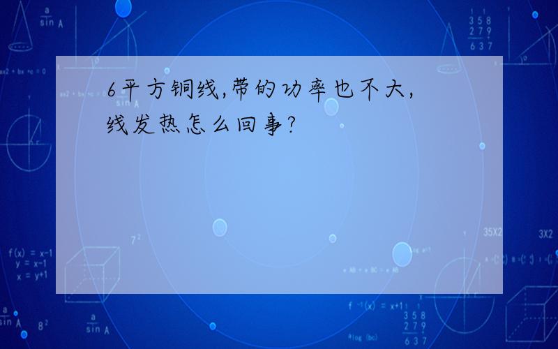 6平方铜线,带的功率也不大,线发热怎么回事?