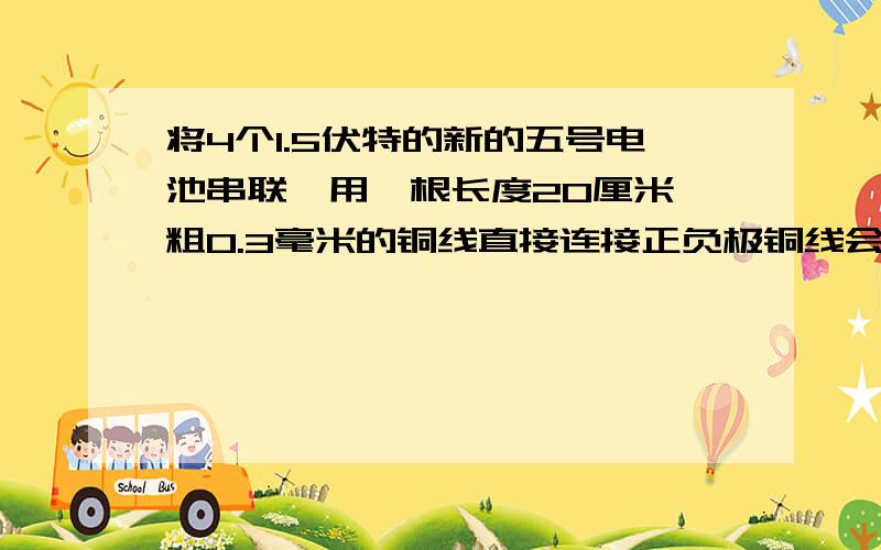 将4个1.5伏特的新的五号电池串联,用一根长度20厘米,粗0.3毫米的铜线直接连接正负极铜线会发热吗