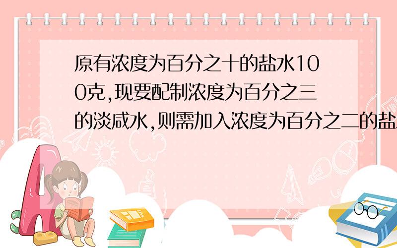 原有浓度为百分之十的盐水100克,现要配制浓度为百分之三的淡咸水,则需加入浓度为百分之二的盐水多少克