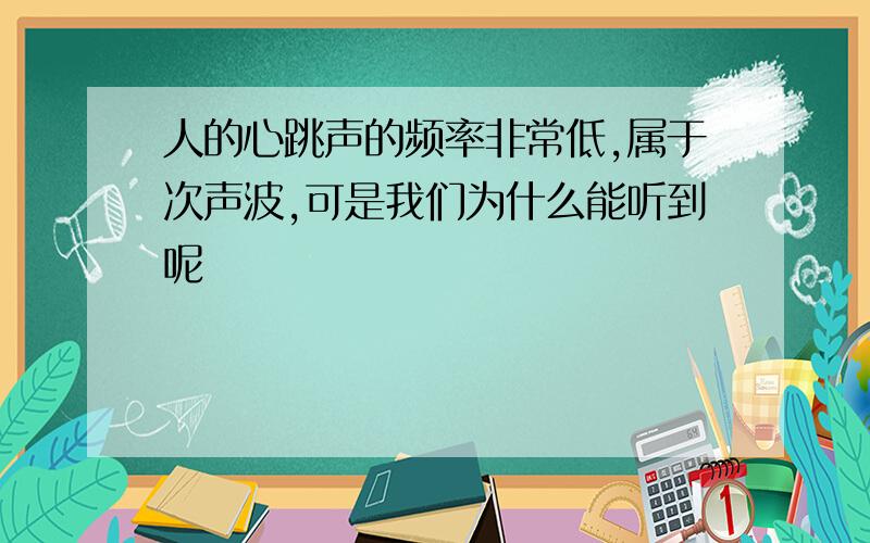 人的心跳声的频率非常低,属于次声波,可是我们为什么能听到呢