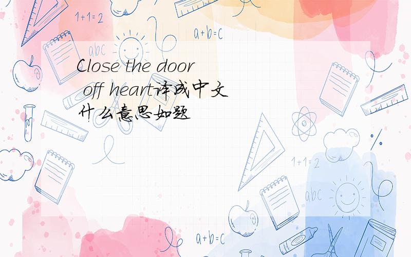 Close the door off heart译成中文什么意思如题