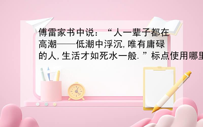 傅雷家书中说：“人一辈子都在高潮——低潮中浮沉,唯有庸碌的人,生活才如死水一般.”标点使用哪里错了傅雷家书中说：“人一辈子都在高潮——低潮中浮沉,唯有庸碌的人,生活才如死水