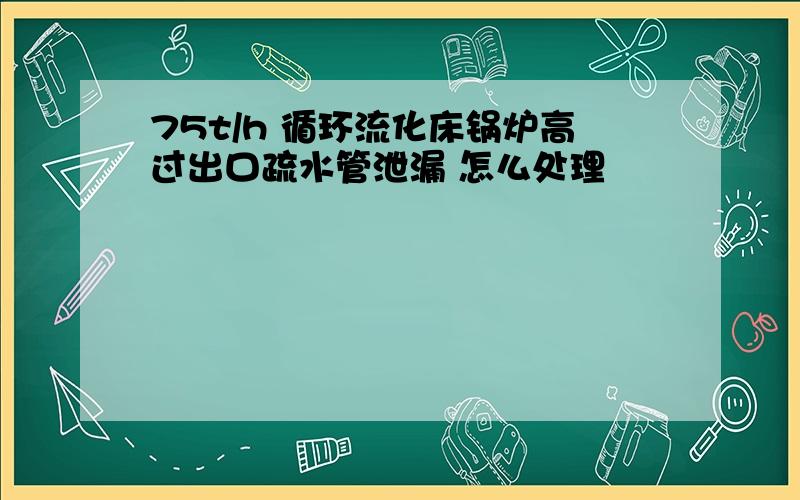 75t/h 循环流化床锅炉高过出口疏水管泄漏 怎么处理