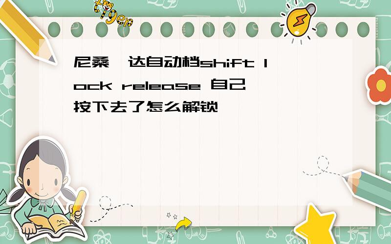 尼桑骐达自动档shift lock release 自己按下去了怎么解锁