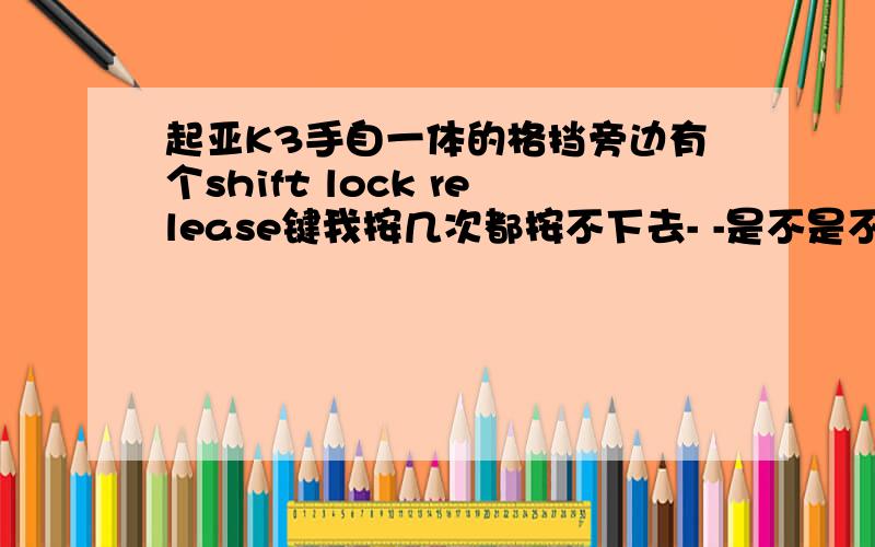 起亚K3手自一体的格挡旁边有个shift lock release键我按几次都按不下去- -是不是不能按下去 - -我按了几次没下去 有事没有?》