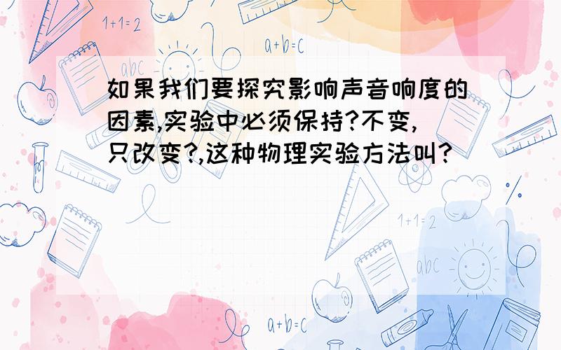 如果我们要探究影响声音响度的因素,实验中必须保持?不变,只改变?,这种物理实验方法叫?