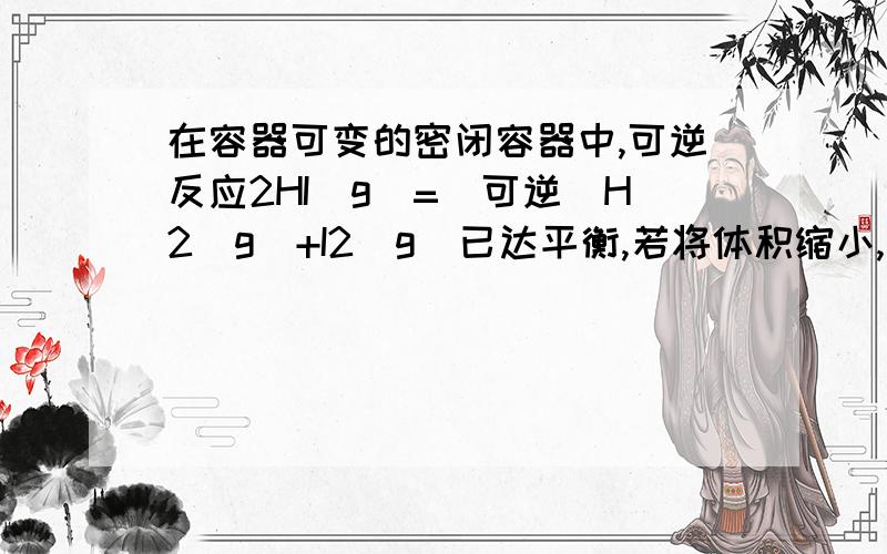 在容器可变的密闭容器中,可逆反应2HI(g)=(可逆)H2(g)+I2(g)已达平衡,若将体积缩小,在缩小的过程中：（用“变大”“变小”“不变”“加深”“变浅”填写）正反应速率（ ）逆反应速率（ ）平