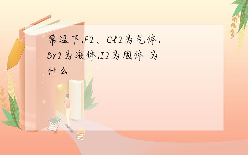 常温下,F2、Cl2为气体,Br2为液体,I2为固体 为什么