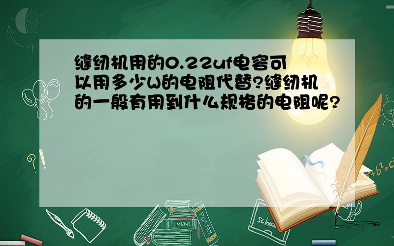 缝纫机用的0.22uf电容可以用多少W的电阻代替?缝纫机的一般有用到什么规格的电阻呢?