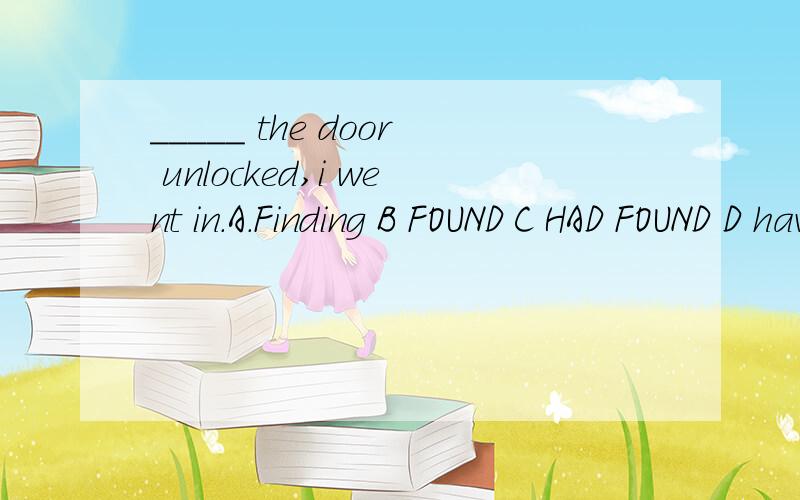 _____ the door unlocked,i went in.A.Finding B FOUND C HAD FOUND D have found 我觉得having found 好像更合适.