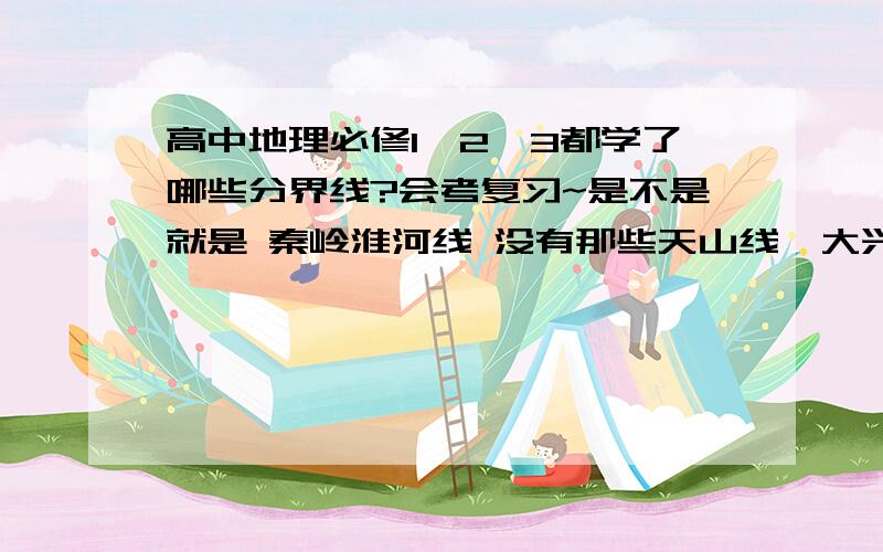 高中地理必修1、2、3都学了哪些分界线?会考复习~是不是就是 秦岭淮河线 没有那些天山线、大兴安岭线什么的吧.