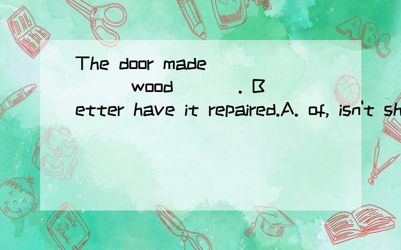 The door made ___wood ___. Better have it repaired.A. of, isn't shut   B. out of, won't shut为什么选B  ,而不选A, 为什么?