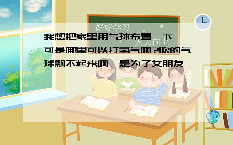 我想把家里用气球布置一下 ,可是哪里可以打氢气啊?吹的气球飘不起来啊,是为了女朋友