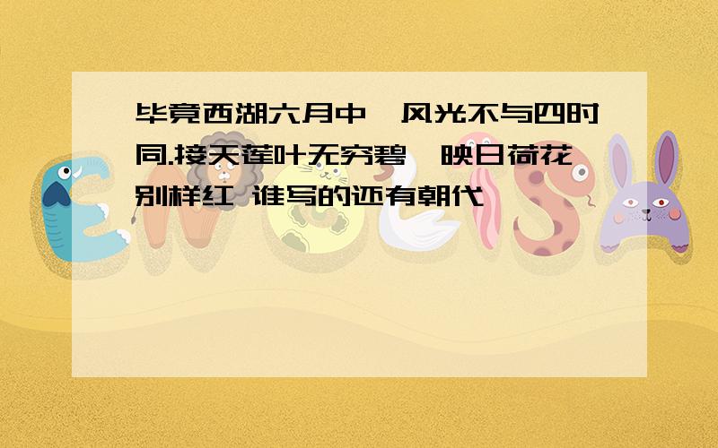 毕竟西湖六月中,风光不与四时同.接天莲叶无穷碧,映日荷花别样红 谁写的还有朝代