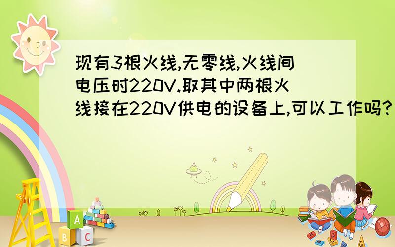 现有3根火线,无零线,火线间电压时220V.取其中两根火线接在220V供电的设备上,可以工作吗?