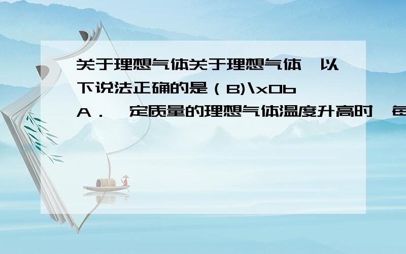 关于理想气体关于理想气体,以下说法正确的是（B)\x0bA．一定质量的理想气体温度升高时,每个气体分子的速率都增大\x0bB．一定质量理想气体的温度保持不变,其内能就保持不变\x0bC．—定质