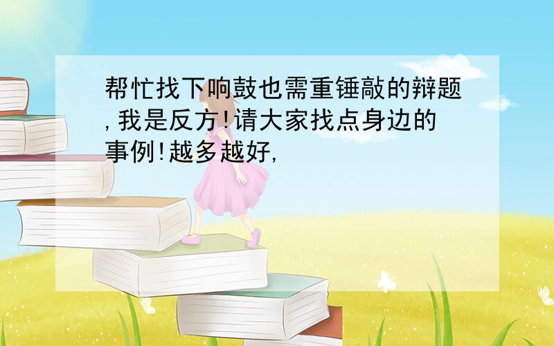 帮忙找下响鼓也需重锤敲的辩题,我是反方!请大家找点身边的事例!越多越好,