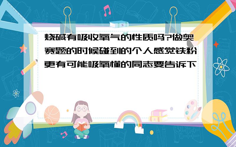 烧碱有吸收氧气的性质吗?做奥赛题的时候碰到的个人感觉铁粉更有可能吸氧懂的同志要告诉下……