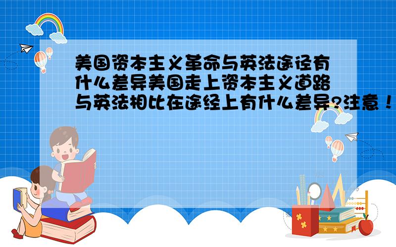 美国资本主义革命与英法途径有什么差异美国走上资本主义道路与英法相比在途经上有什么差异?注意！是途径！