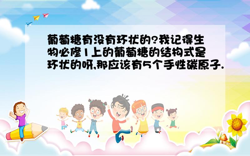 葡萄糖有没有环状的?我记得生物必修1上的葡萄糖的结构式是环状的呀,那应该有5个手性碳原子.