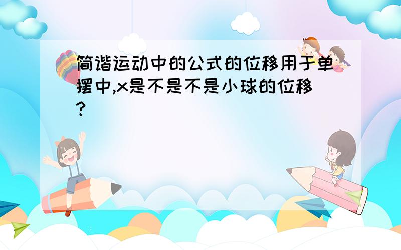 简谐运动中的公式的位移用于单摆中,x是不是不是小球的位移?