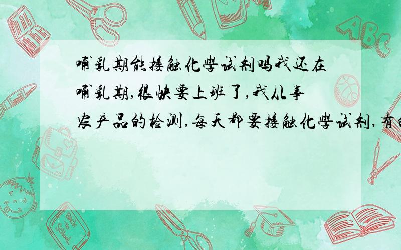 哺乳期能接触化学试剂吗我还在哺乳期,很快要上班了,我从事农产品的检测,每天都要接触化学试剂,有的还是有毒的,对哺乳有没有影响