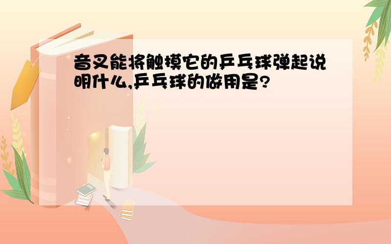 音叉能将触摸它的乒乓球弹起说明什么,乒乓球的做用是?