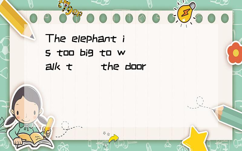 The elephant is too big to walk t( )the door