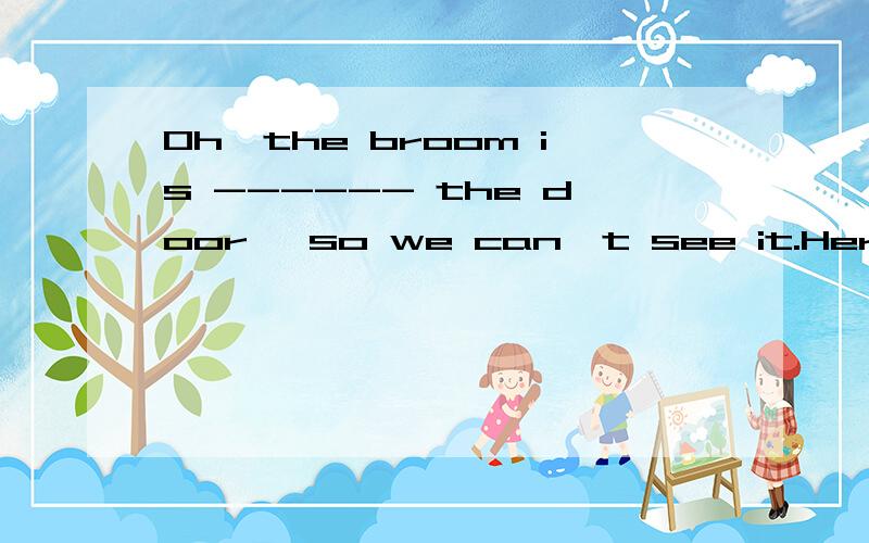 Oh,the broom is ------ the door ,so we can't see it.Here you are-----------填啥?