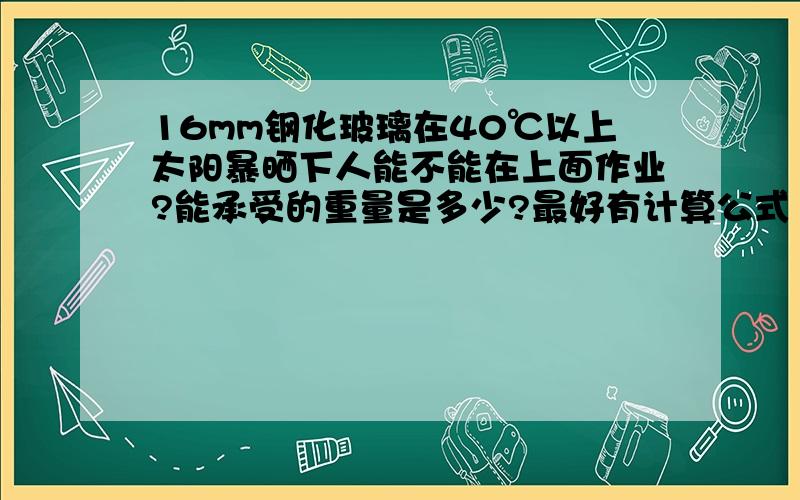 16mm钢化玻璃在40℃以上太阳暴晒下人能不能在上面作业?能承受的重量是多少?最好有计算公式