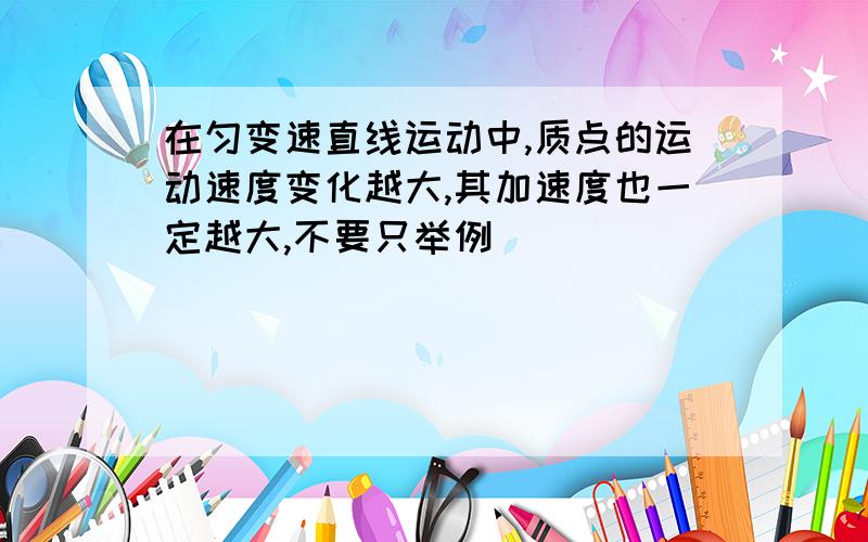 在匀变速直线运动中,质点的运动速度变化越大,其加速度也一定越大,不要只举例