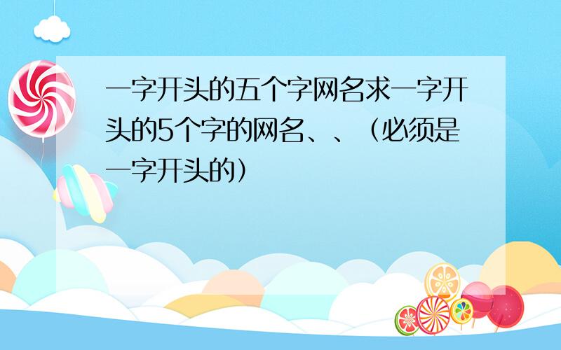 一字开头的五个字网名求一字开头的5个字的网名、、（必须是一字开头的）